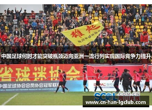 中国足球何时才能突破瓶颈迈向亚洲一流行列实现国际竞争力提升