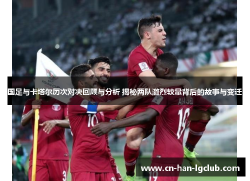 国足与卡塔尔历次对决回顾与分析 揭秘两队激烈较量背后的故事与变迁