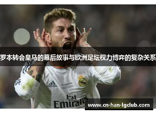 罗本转会皇马的幕后故事与欧洲足坛权力博弈的复杂关系 罗本转会皇马的幕后故事与欧洲足坛权力博弈的复杂关系