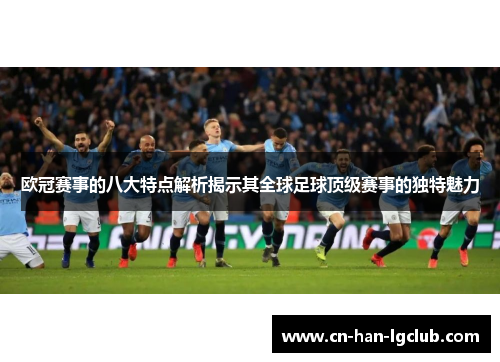 欧冠赛事的八大特点解析揭示其全球足球顶级赛事的独特魅力 欧冠赛事的八大特点解析揭示其全球足球顶级赛事的独特魅力