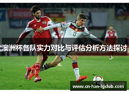 澳洲杯各队实力对比与评估分析方法探讨 澳洲杯各队实力对比与评估分析方法探讨