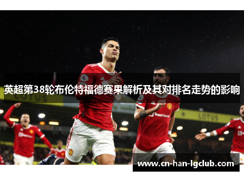 英超第38轮布伦特福德赛果解析及其对排名走势的影响