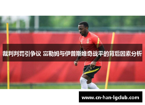 裁判判罚引争议 富勒姆与伊普斯维奇战平的背后因素分析 裁判判罚引争议 富勒姆与伊普斯维奇战平的背后因素分析