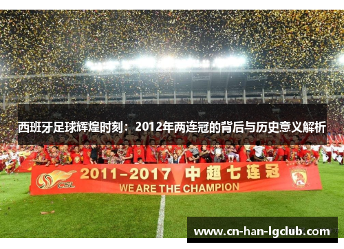 西班牙足球辉煌时刻：2012年两连冠的背后与历史意义解析