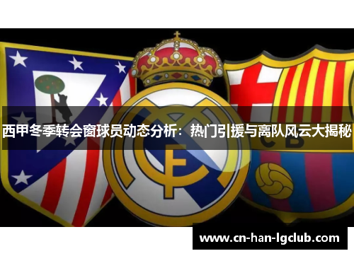 西甲冬季转会窗球员动态分析：热门引援与离队风云大揭秘