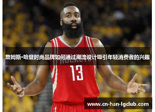 詹姆斯·哈登时尚品牌如何通过潮流设计吸引年轻消费者的兴趣 詹姆斯·哈登时尚品牌如何通过潮流设计吸引年轻消费者的兴趣