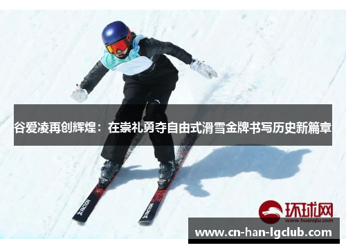谷爱凌再创辉煌：在崇礼勇夺自由式滑雪金牌书写历史新篇章