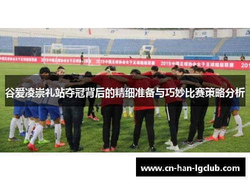 谷爱凌崇礼站夺冠背后的精细准备与巧妙比赛策略分析