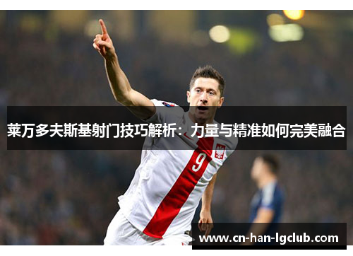 莱万多夫斯基射门技巧解析:力量与精准如何完美融合 莱万多夫斯基射门技巧解析:力量与精准如何完美融合