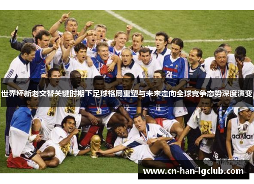 世界杯新老交替关键时期下足球格局重塑与未来走向全球竞争态势深度演变 世界杯新老交替关键时期下足球格局重塑与未来走向全球竞争态势深度演变