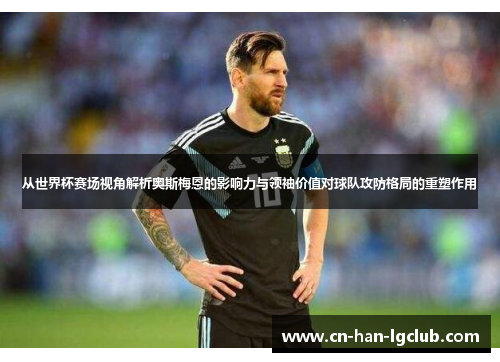 从世界杯赛场视角解析奥斯梅恩的影响力与领袖价值对球队攻防格局的重塑作用 从世界杯赛场视角解析奥斯梅恩的影响力与领袖价值对球队攻防格局的重塑作用