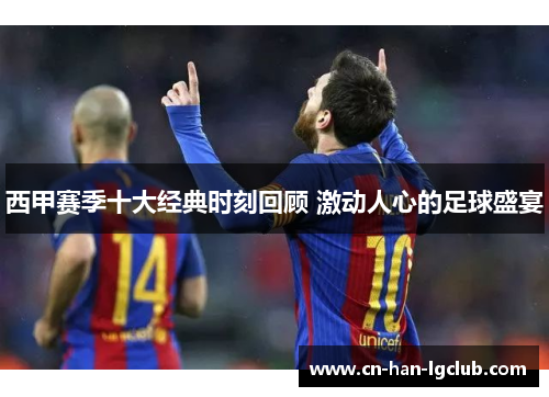 西甲赛季十大经典时刻回顾 激动人心的足球盛宴 西甲赛季十大经典时刻回顾 激动人心的足球盛宴