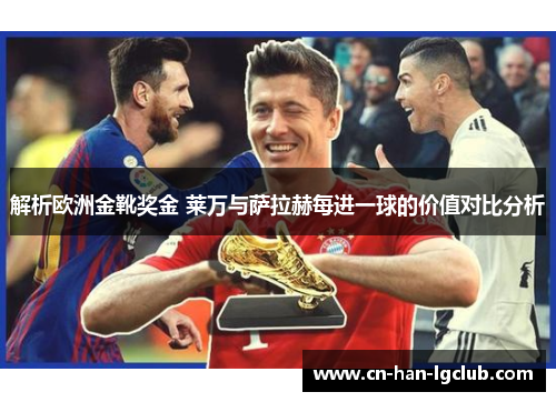 解析欧洲金靴奖金 莱万与萨拉赫每进一球的价值对比分析 解析欧洲金靴奖金 莱万与萨拉赫每进一球的价值对比分析