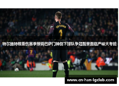 特尔施特根重伤赛季报销巴萨门神倒下球队争冠前景面临严峻大考验 特尔施特根重伤赛季报销巴萨门神倒下球队争冠前景面临严峻大考验