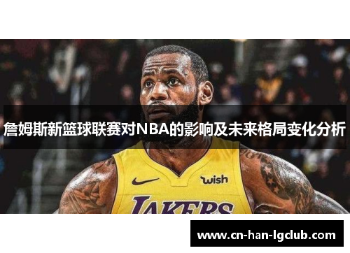 詹姆斯新篮球联赛对NBA的影响及未来格局变化分析