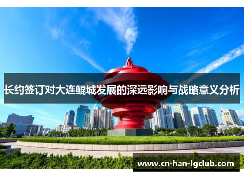 长约签订对大连鲲城发展的深远影响与战略意义分析