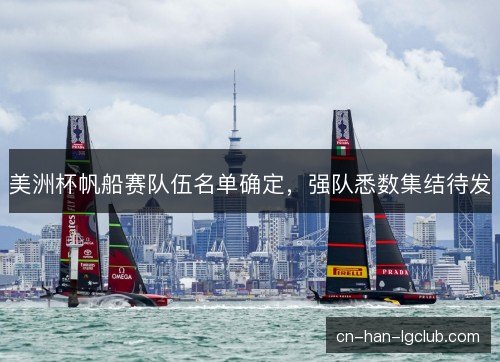 美洲杯帆船赛队伍名单确定，强队悉数集结待发
